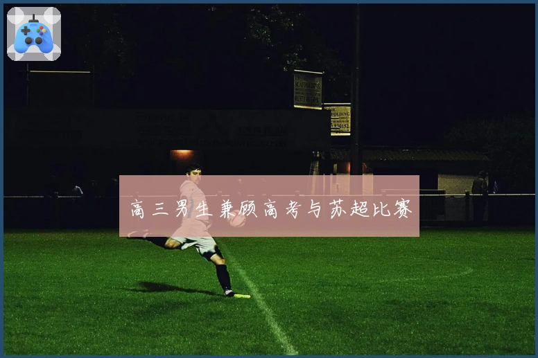 高三男生兼顾高考与苏超比赛
