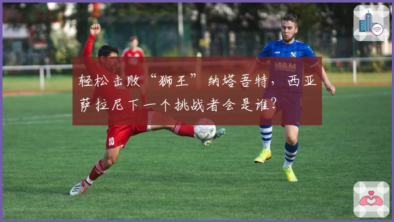 轻松击败“狮王”纳塔吾特，西亚萨拉尼下一个挑战者会是谁？