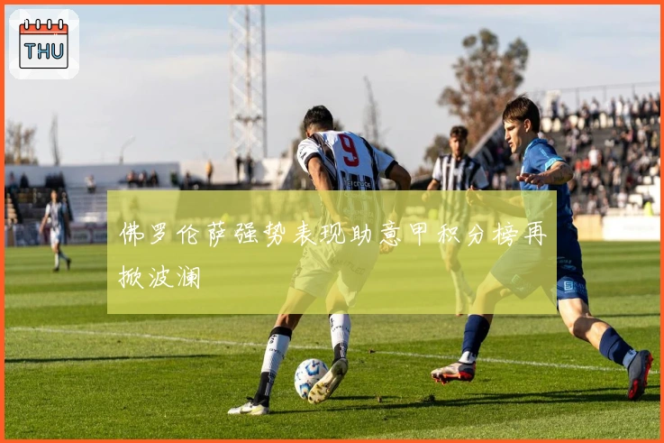 佛罗伦萨强势表现助意甲积分榜再掀波澜