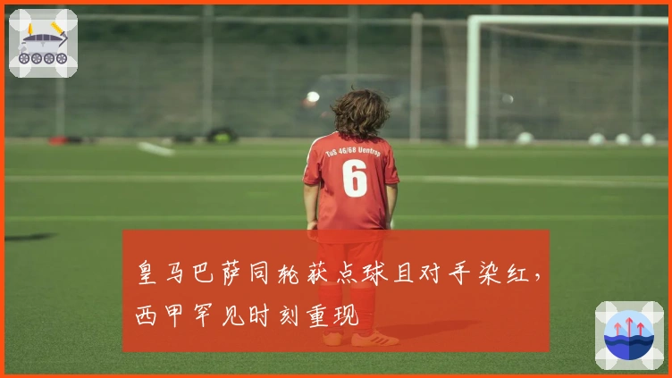 皇马巴萨同轮获点球且对手染红，西甲罕见时刻重现