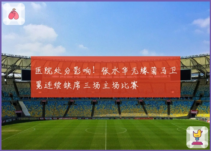 医院处分影响！张水华无缘莆马卫冕连续缺席三场主场比赛