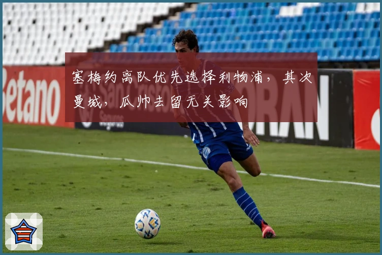 塞梅约离队优先选择利物浦，其次曼城，瓜帅去留无关影响