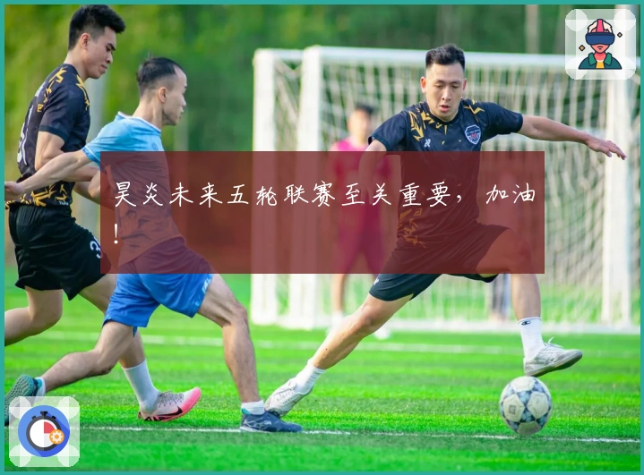 昊炎未来五轮联赛至关重要，加油！