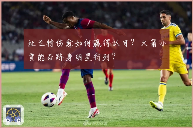 杜兰特伤愈如何赢得认可？火箭小贾能否跻身明星行列？