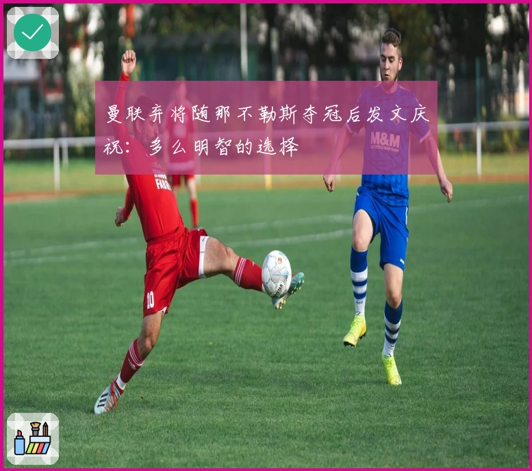 曼联弃将随那不勒斯夺冠后发文庆祝：多么明智的选择