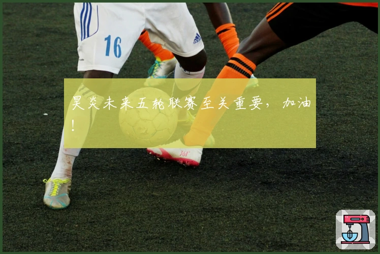 昊炎未来五轮联赛至关重要，加油！
