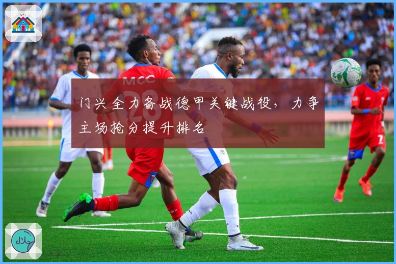 门兴全力备战德甲关键战役，力争主场抢分提升排名