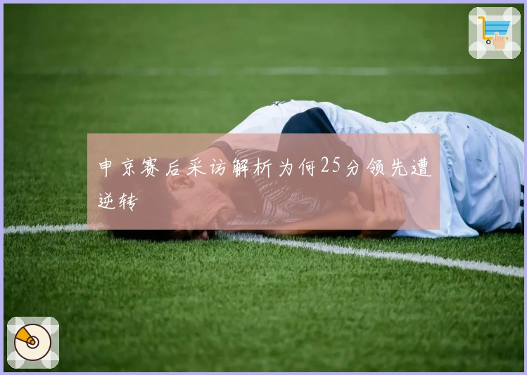 申京赛后采访解析为何25分领先遭逆转