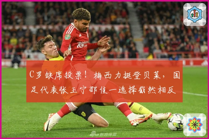 C罗缺席投票！梅西力挺登贝莱，国足代表张玉宁邵佳一选择截然相反