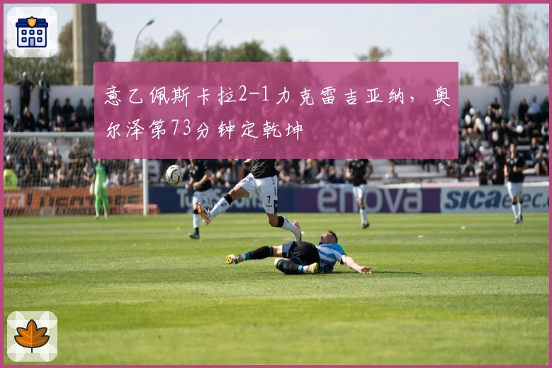 意乙佩斯卡拉2-1力克雷吉亚纳，奥尔泽第73分钟定乾坤