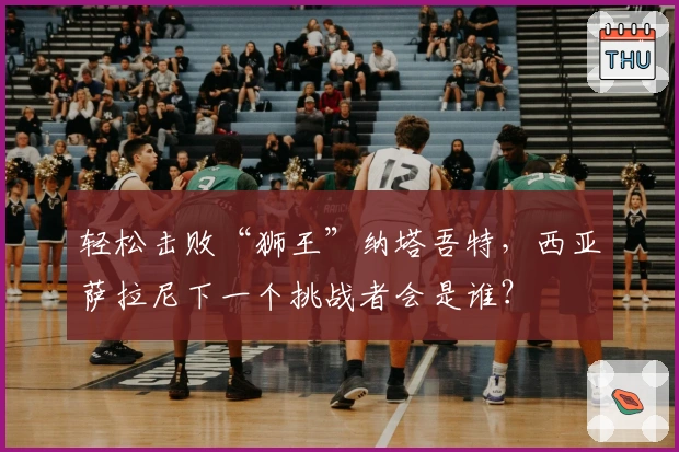 轻松击败“狮王”纳塔吾特，西亚萨拉尼下一个挑战者会是谁？