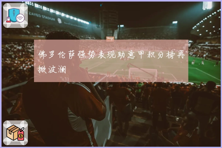 佛罗伦萨强势表现助意甲积分榜再掀波澜