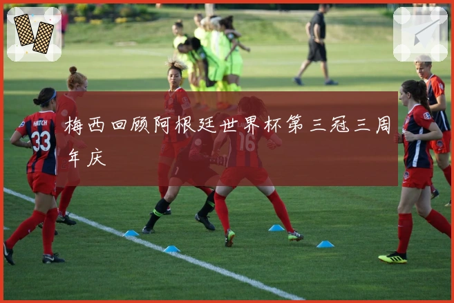 梅西回顾阿根廷世界杯第三冠三周年庆