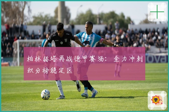 柏林赫塔再战德甲赛场：全力冲刺积分榜稳定区