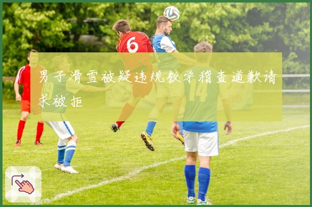 男子滑雪被疑违规教学稽查道歉请求被拒