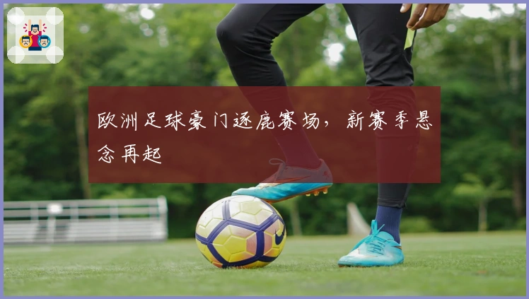 欧洲足球豪门逐鹿赛场，新赛季悬念再起